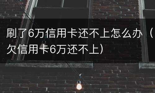 刷了6万信用卡还不上怎么办（欠信用卡6万还不上）