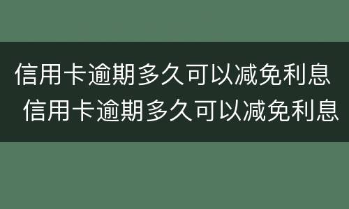 信用卡逾期多久可以减免利息 信用卡逾期多久可以减免利息费用
