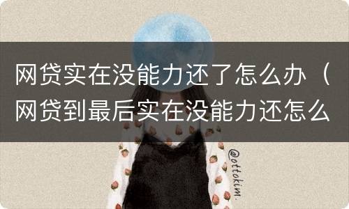 网贷实在没能力还了怎么办（网贷到最后实在没能力还怎么处理）