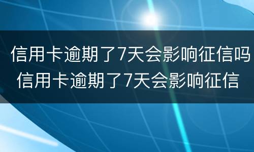 信用卡逾期了7天会影响征信吗 信用卡逾期了7天会影响征信吗