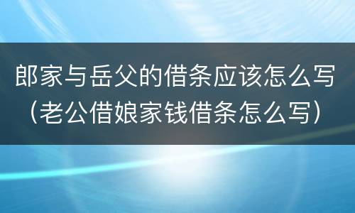 郎家与岳父的借条应该怎么写（老公借娘家钱借条怎么写）