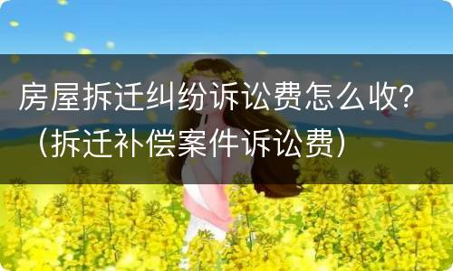 房屋拆迁纠纷诉讼费怎么收？（拆迁补偿案件诉讼费）