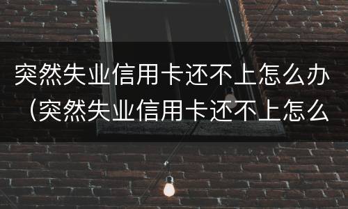 突然失业信用卡还不上怎么办（突然失业信用卡还不上怎么办呀）
