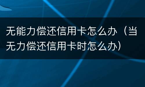 无能力偿还信用卡怎么办（当无力偿还信用卡时怎么办）