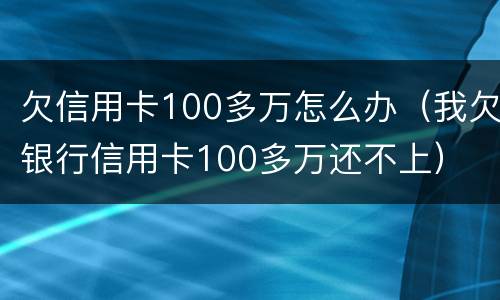 欠信用卡100多万怎么办（我欠银行信用卡100多万还不上）