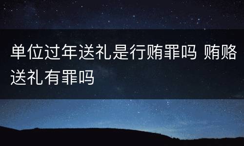 单位过年送礼是行贿罪吗 贿赂送礼有罪吗