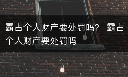 霸占个人财产要处罚吗？ 霸占个人财产要处罚吗