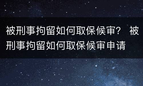 被刑事拘留如何取保候审？ 被刑事拘留如何取保候审申请
