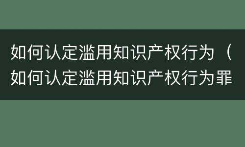 如何认定滥用知识产权行为（如何认定滥用知识产权行为罪）