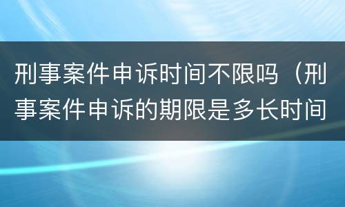 刑事案件申诉时间不限吗（刑事案件申诉的期限是多长时间）