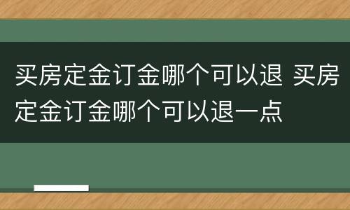 买房定金订金哪个可以退 买房定金订金哪个可以退一点