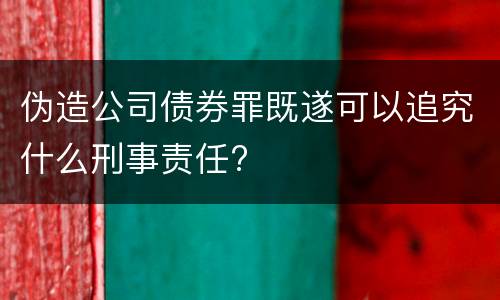 伪造公司债券罪既遂可以追究什么刑事责任?