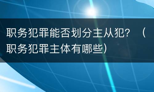 职务犯罪能否划分主从犯？（职务犯罪主体有哪些）