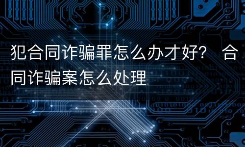 犯合同诈骗罪怎么办才好？ 合同诈骗案怎么处理