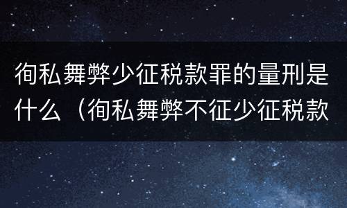 徇私舞弊少征税款罪的量刑是什么（徇私舞弊不征少征税款罪的犯罪主体是）
