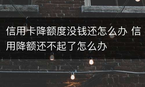 信用卡降额度没钱还怎么办 信用降额还不起了怎么办