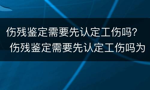 伤残鉴定需要先认定工伤吗？ 伤残鉴定需要先认定工伤吗为什么