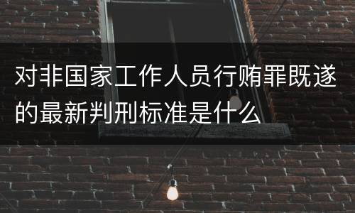 对非国家工作人员行贿罪既遂的最新判刑标准是什么