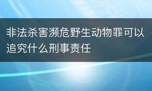 非法杀害濒危野生动物罪可以追究什么刑事责任