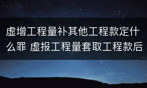 虚增工程量补其他工程款定什么罪 虚报工程量套取工程款后归还