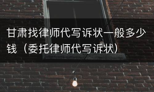 甘肃找律师代写诉状一般多少钱（委托律师代写诉状）