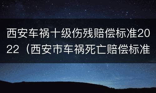 西安车祸十级伤残赔偿标准2022（西安市车祸死亡赔偿标准2019）
