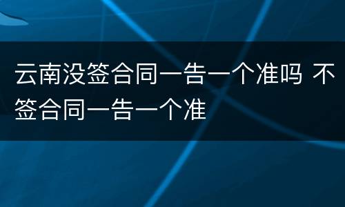 云南没签合同一告一个准吗 不签合同一告一个准