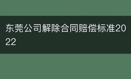 东莞公司解除合同赔偿标准2022