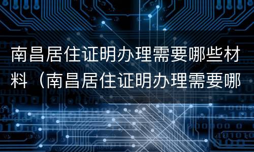 南昌居住证明办理需要哪些材料（南昌居住证明办理需要哪些材料和手续）
