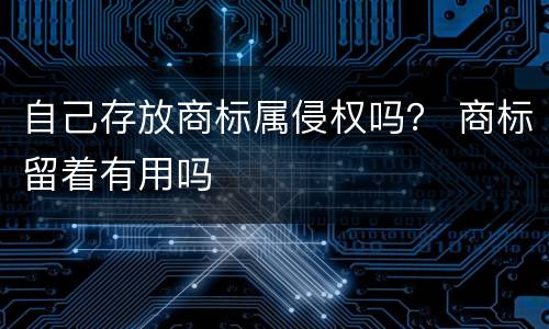 自己存放商标属侵权吗？ 商标留着有用吗