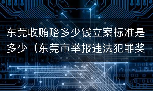 东莞收贿赂多少钱立案标准是多少（东莞市举报违法犯罪奖励办法）