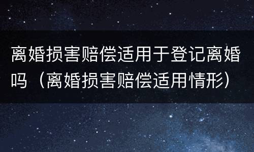 离婚损害赔偿适用于登记离婚吗（离婚损害赔偿适用情形）