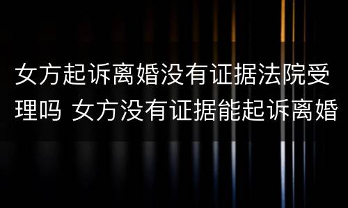 女方起诉离婚没有证据法院受理吗 女方没有证据能起诉离婚成功吗?
