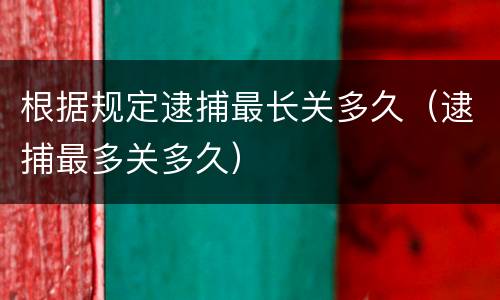 根据规定逮捕最长关多久（逮捕最多关多久）
