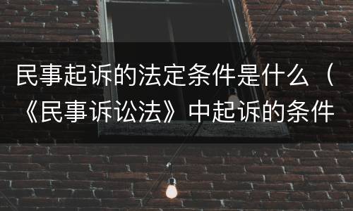 民事起诉的法定条件是什么（《民事诉讼法》中起诉的条件是什么?）