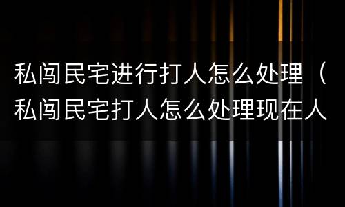 私闯民宅进行打人怎么处理（私闯民宅打人怎么处理现在人拘留了）