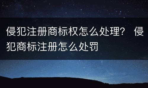侵犯注册商标权怎么处理？ 侵犯商标注册怎么处罚