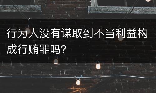 行为人没有谋取到不当利益构成行贿罪吗？