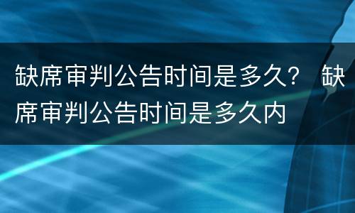 缺席审判公告时间是多久？ 缺席审判公告时间是多久内