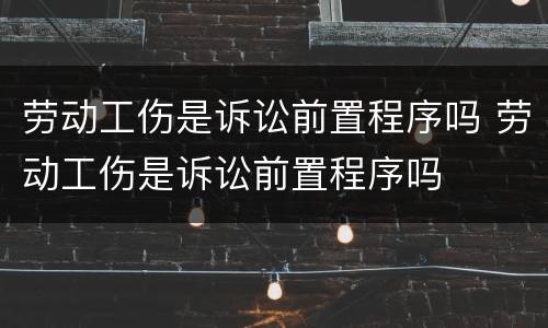 劳动工伤是诉讼前置程序吗 劳动工伤是诉讼前置程序吗
