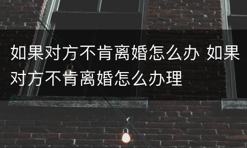 如果对方不肯离婚怎么办 如果对方不肯离婚怎么办理