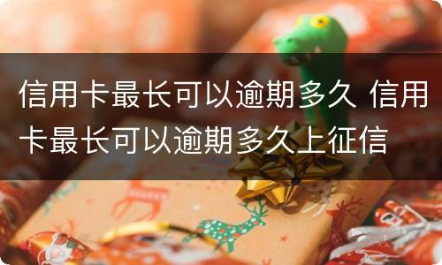 信用卡最长可以逾期多久 信用卡最长可以逾期多久上征信