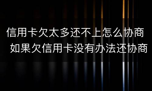 信用卡欠太多还不上怎么协商 如果欠信用卡没有办法还协商不了怎么办?