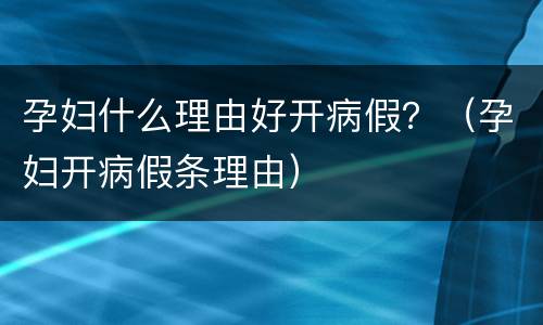 孕妇什么理由好开病假？（孕妇开病假条理由）