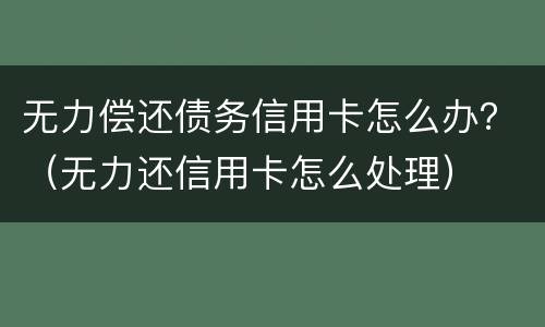 无力偿还债务信用卡怎么办？（无力还信用卡怎么处理）