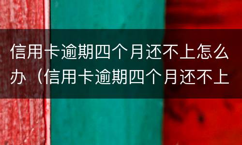 信用卡逾期四个月还不上怎么办（信用卡逾期四个月还不上怎么办呢）