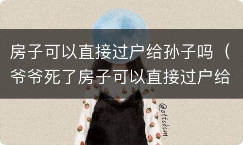 房子可以直接过户给孙子吗（爷爷死了房子可以直接过户给孙子吗）