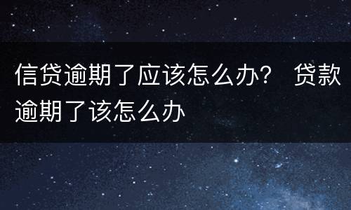 信贷逾期了应该怎么办？ 贷款逾期了该怎么办