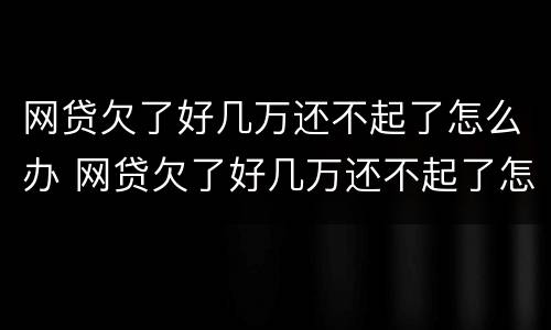 网贷欠了好几万还不起了怎么办 网贷欠了好几万还不起了怎么办呢