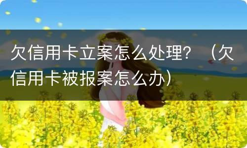 欠信用卡立案怎么处理？（欠信用卡被报案怎么办）